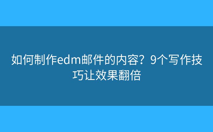 如何制作edm邮件的内容？9个写作技巧让效果翻倍