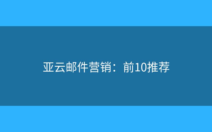 亚云邮件营销：前10推荐