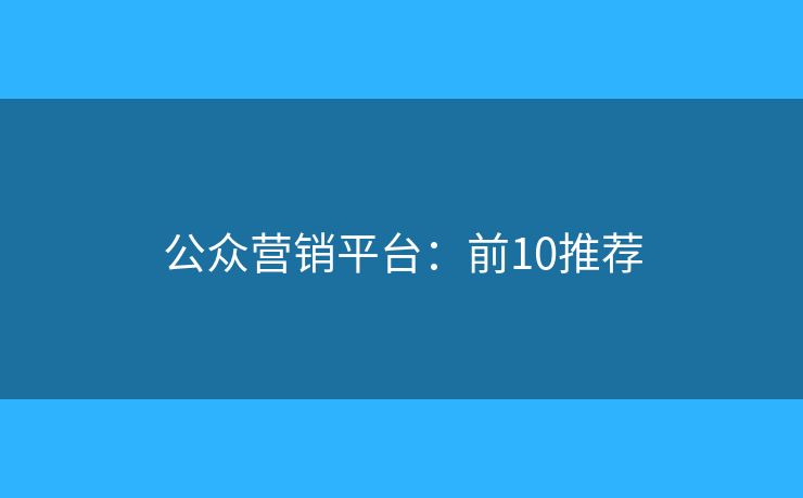 公众营销平台:前10推荐 公众营销平台:前10推荐