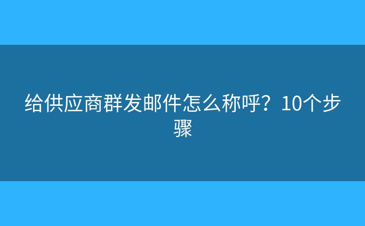 给供应商群发邮件怎么称呼？10个步骤