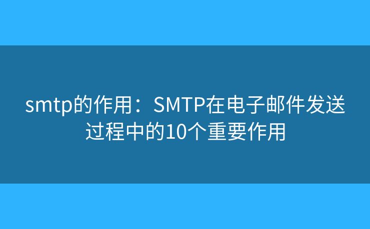 smtp的作用：SMTP在电子邮件发送过程中的10个重要作用