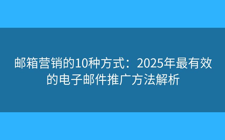 邮箱营销的10种方式：2025年最有效的电子邮件推广方法解析