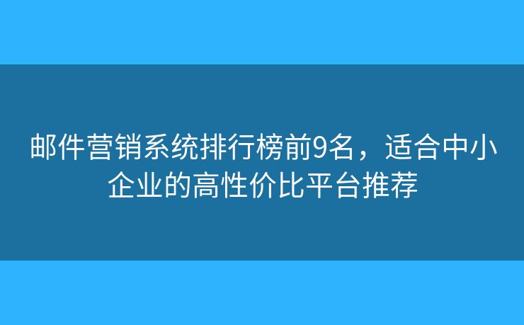 邮件营销系统排行榜前9名，适合中小企业的高性价比平台推荐