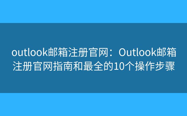 outlook邮箱注册官网：Outlook邮箱注册官网指南和最全的10个操作步骤