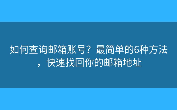 如何查询邮箱账号？最简单的6种方法，快速找回你的邮箱地址