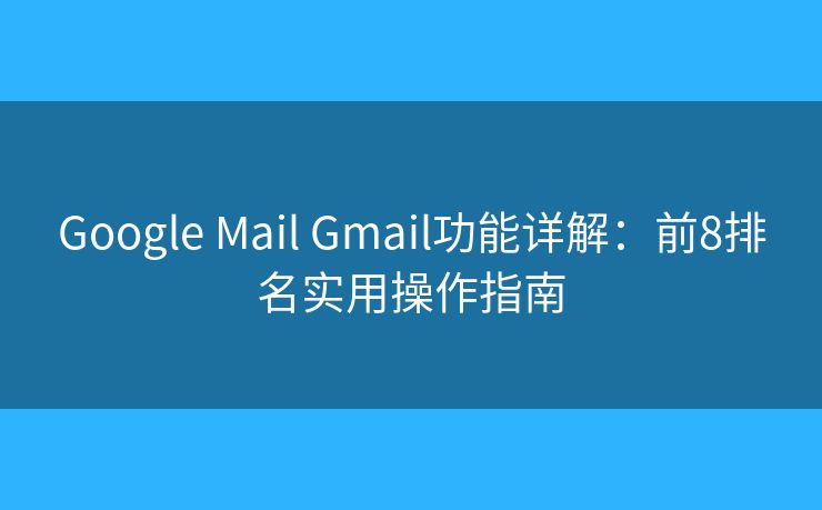 Google Mail Gmail功能详解：前8排名实用操作指南