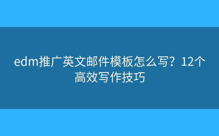 edm推广英文邮件模板怎么写？12个高效写作技巧