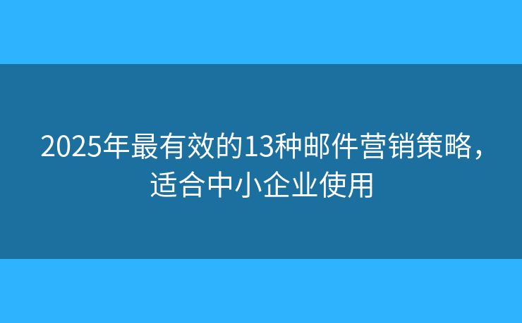 2025年最有效的13种邮件营销策略，适合中小企业使用