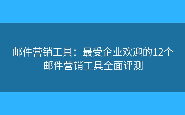 邮件营销工具：最受企业欢迎的12个邮件营销工具全面评测