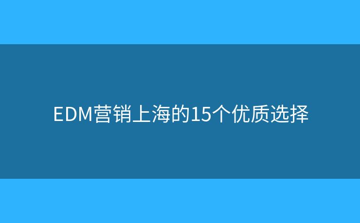 EDM营销上海的15个优质选择