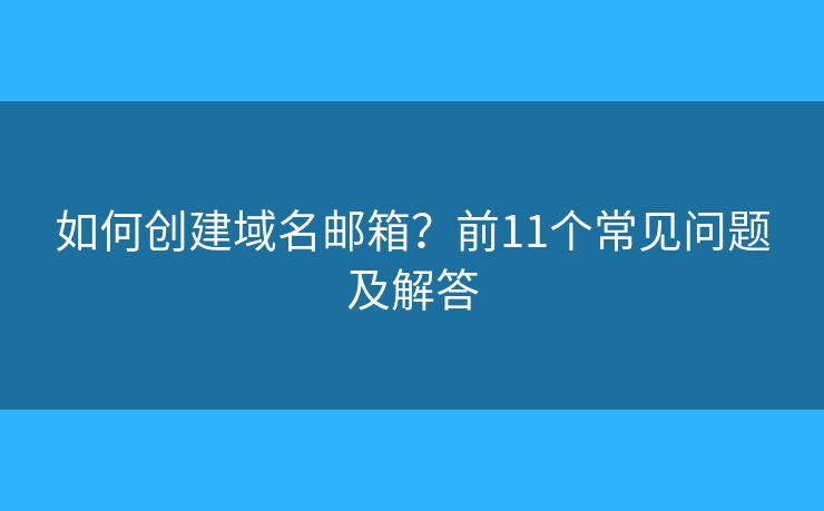 如何创建域名邮箱？前11个常见问题及解答