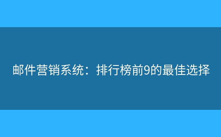 邮件营销系统：排行榜前9的最佳选择