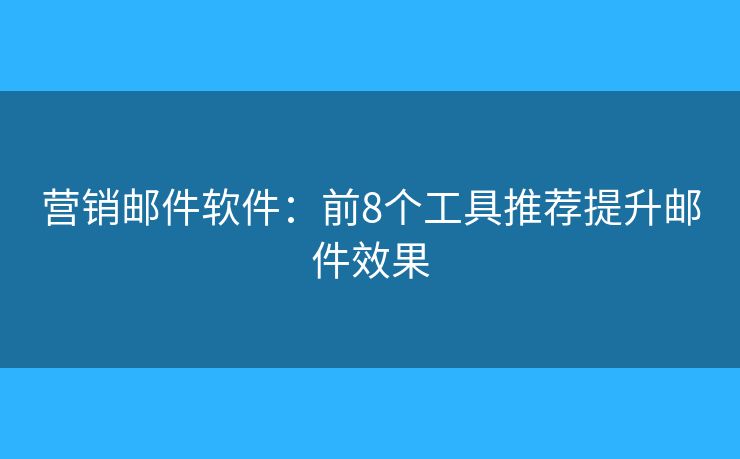 营销邮件软件：前8个工具推荐提升邮件效果