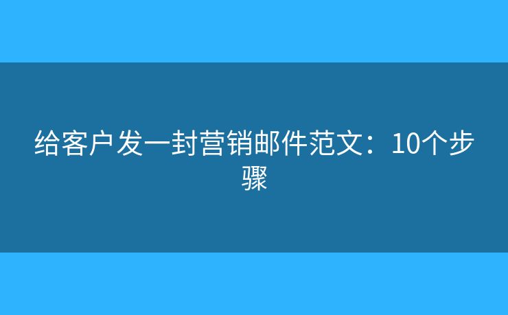 给客户发一封营销邮件范文：10个步骤