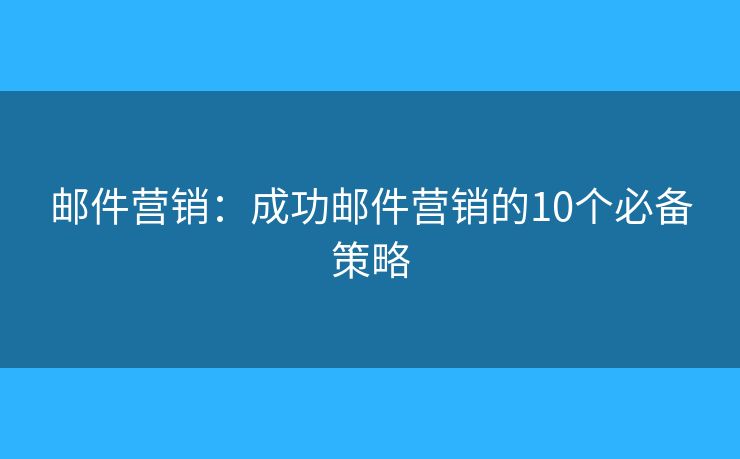 邮件营销：成功邮件营销的10个必备策略