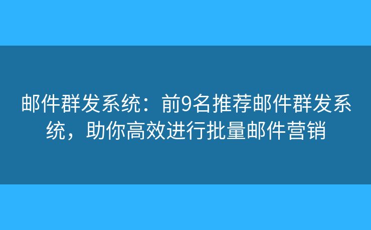 邮件群发系统：前9名推荐邮件群发系统，助你高效进行批量邮件营销