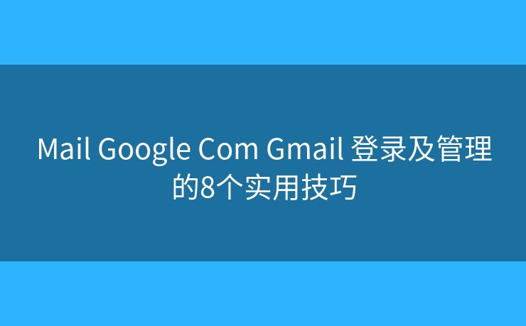 Mail Google Com Gmail 登录及管理的8个实用技巧