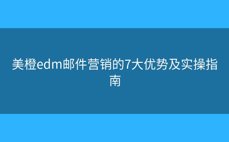 美橙edm邮件营销的7大优势及实操指南