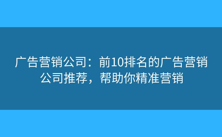 广告营销公司：前10排名的广告营销公司推荐，帮助你精准营销