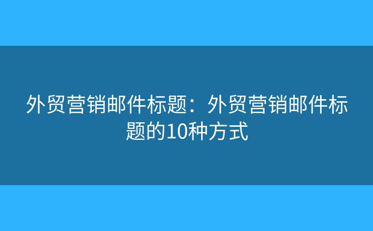 外贸营销邮件标题：外贸营销邮件标题的10种方式