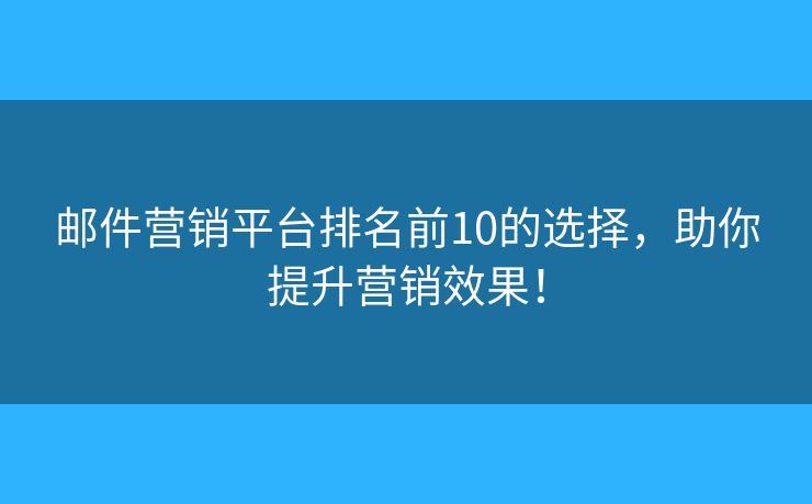 邮件营销平台排名前10的选择,助你提升营销效果! 邮件营销平台排名前10的选择,助你提升营销效果!