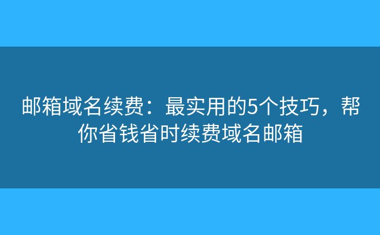 邮箱域名续费：最实用的5个技巧，帮你省钱省时续费域名邮箱