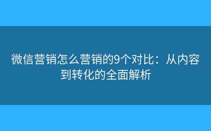 微信营销怎么营销的9个对比：从内容到转化的全面解析
