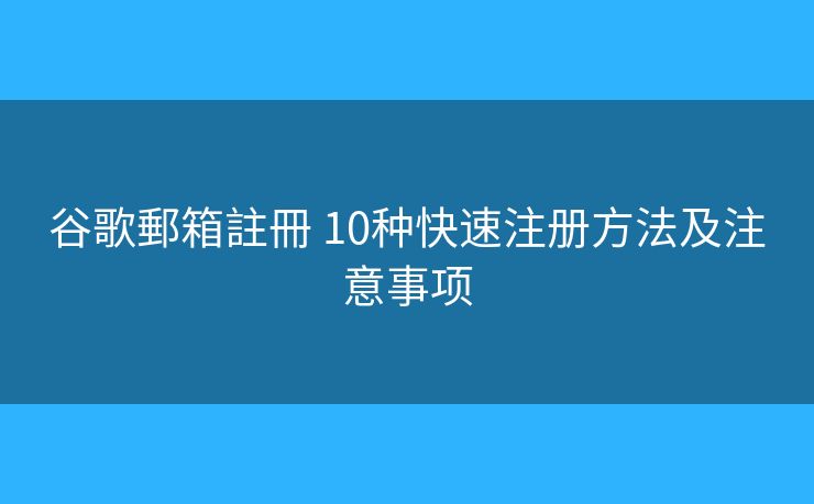 谷歌郵箱註冊 10种快速注册方法及注意事项