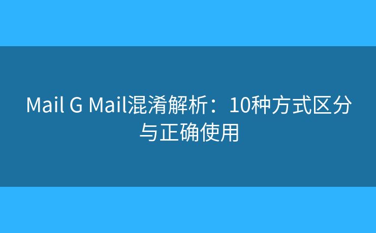 Mail G Mail混淆解析：10种方式区分与正确使用