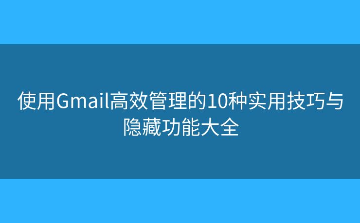 使用Gmail高效管理的10种实用技巧与隐藏功能大全
