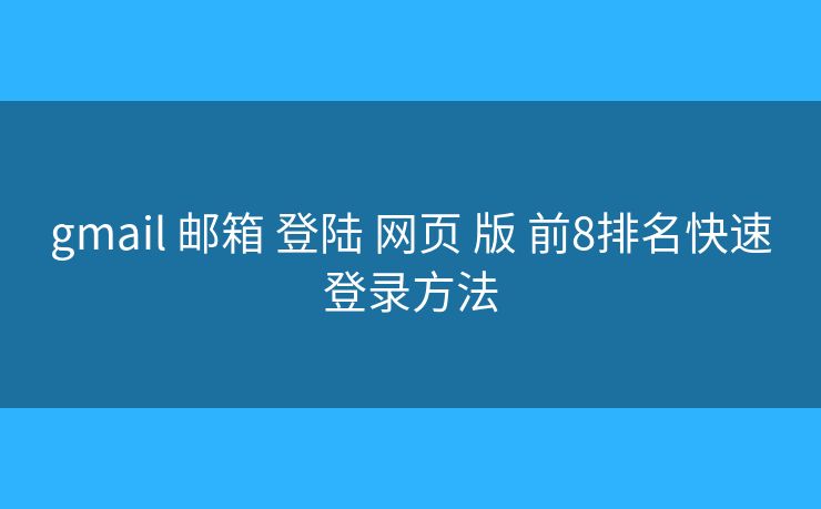 gmail 邮箱 登陆 网页 版 前8排名快速登录方法