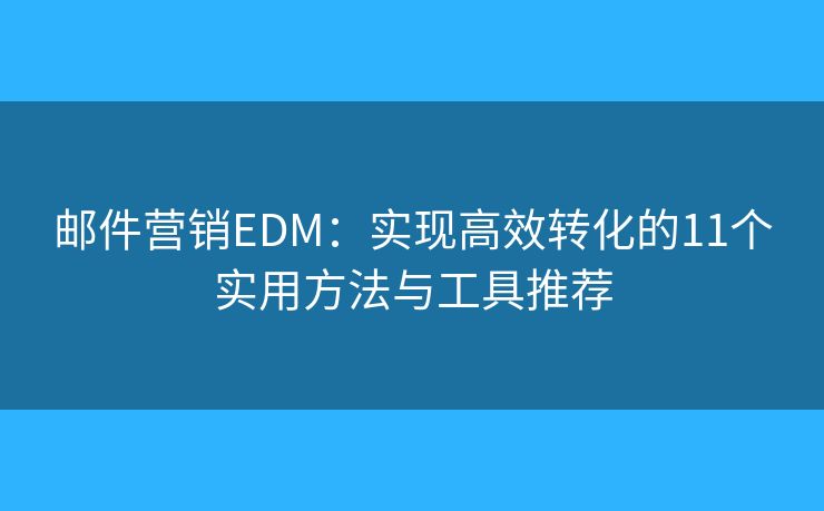 邮件营销EDM：实现高效转化的11个实用方法与工具推荐