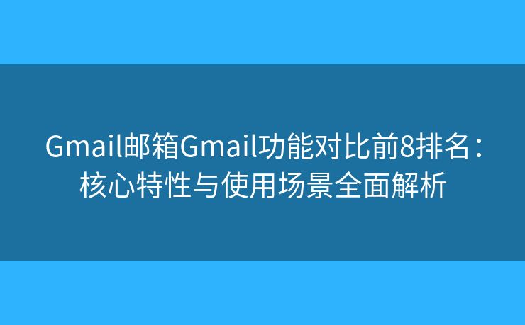 Gmail邮箱Gmail功能对比前8排名：核心特性与使用场景全面解析