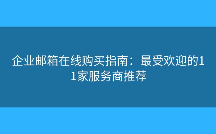 企业邮箱在线购买指南：最受欢迎的11家服务商推荐