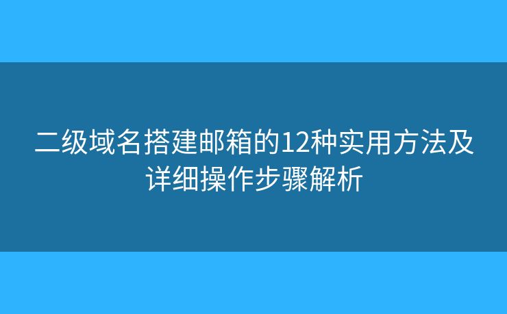 二级域名搭建邮箱的12种实用方法及详细操作步骤解析