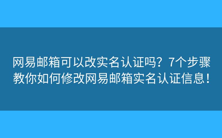 网易邮箱可以改实名认证吗？7个步骤教你如何修改网易邮箱实名认证信息！