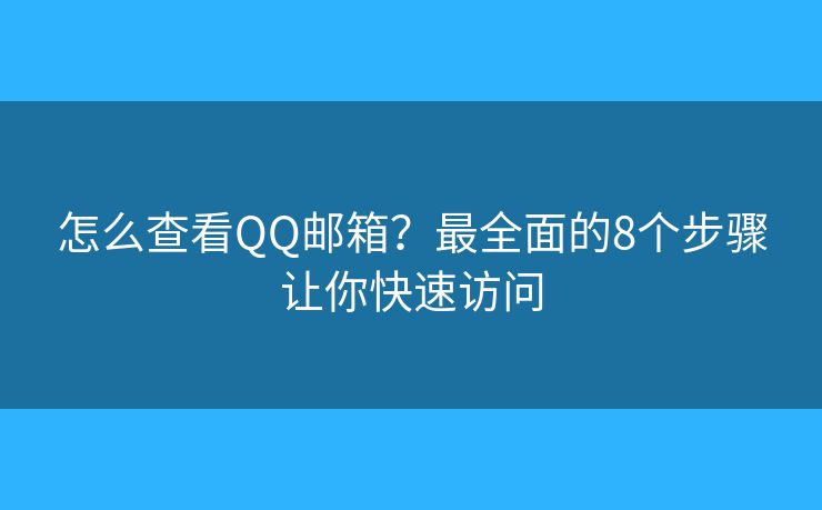 怎么查看QQ邮箱？最全面的8个步骤让你快速访问