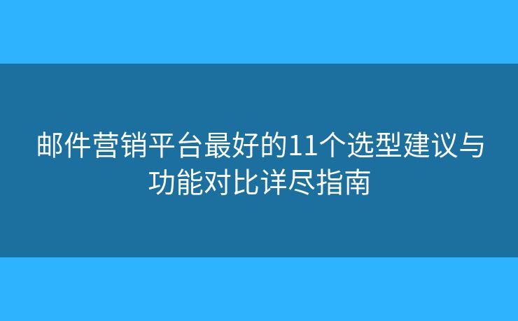 邮件营销平台最好的11个选型建议与功能对比详尽指南