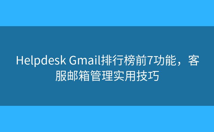 Helpdesk Gmail排行榜前7功能，客服邮箱管理实用技巧