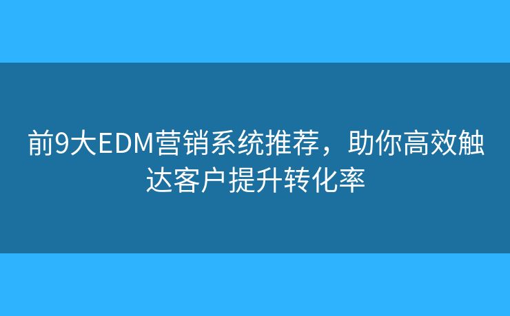 前9大EDM营销系统推荐，助你高效触达客户提升转化率