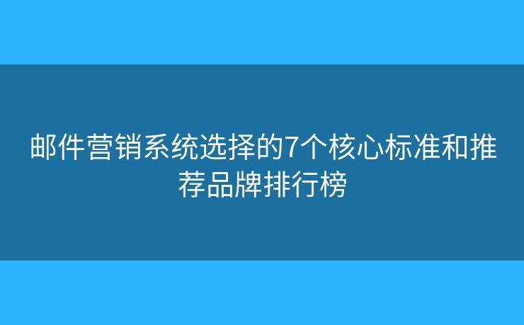 邮件营销系统选择的7个核心标准和推荐品牌排行榜