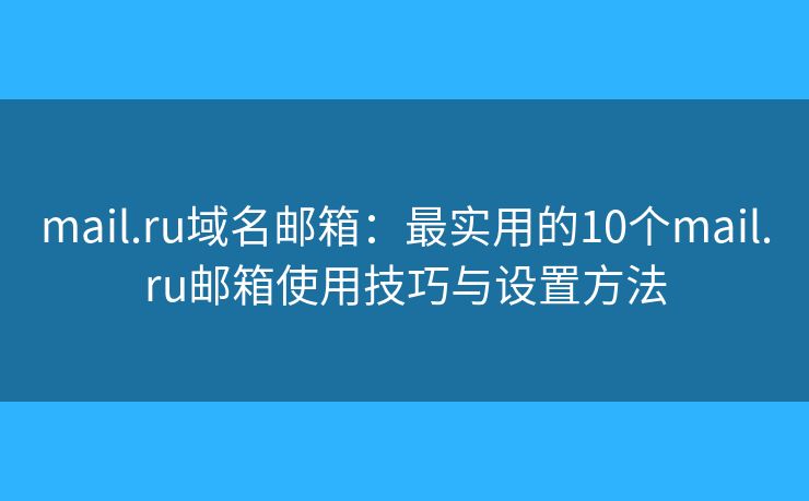 mail.ru域名邮箱：最实用的10个mail.ru邮箱使用技巧与设置方法
