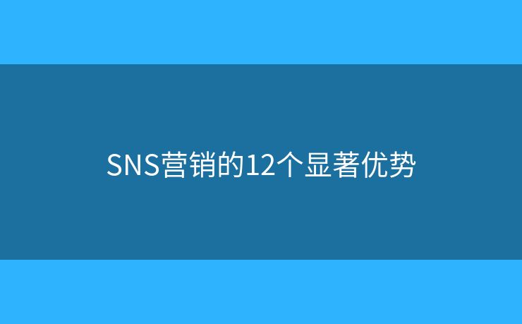 SNS营销的12个显著优势 SNS营销的12个显著优势