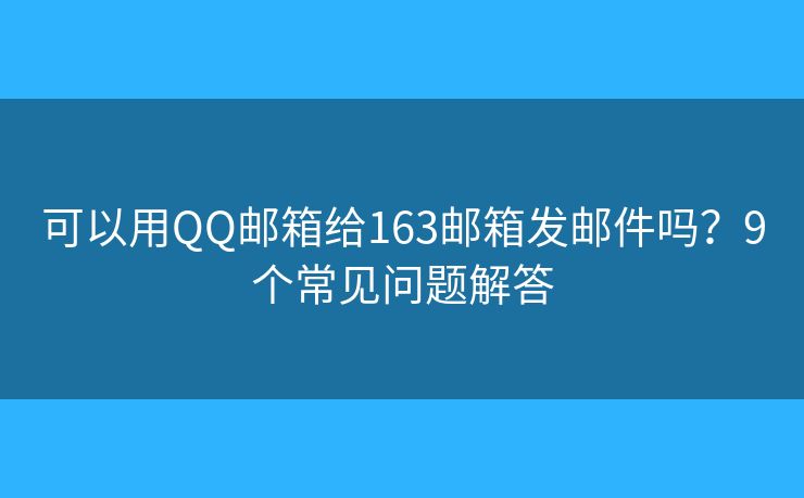 可以用QQ邮箱给163邮箱发邮件吗？9个常见问题解答