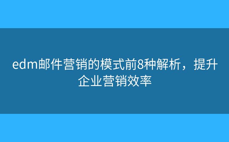 edm邮件营销的模式前8种解析，提升企业营销效率