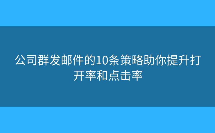 公司群发邮件的10条策略助你提升打开率和点击率