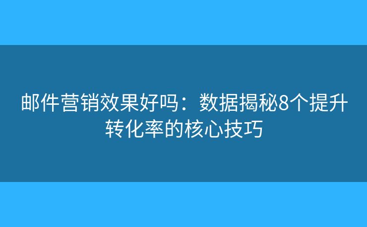 邮件营销效果好吗：数据揭秘8个提升转化率的核心技巧