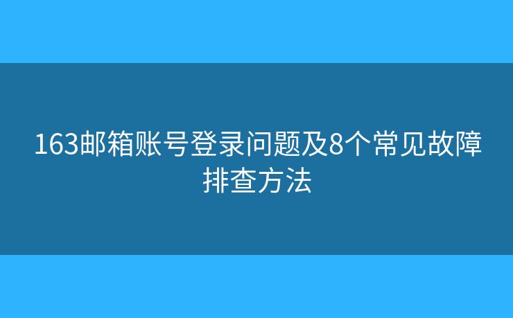 163邮箱账号登录问题及8个常见故障排查方法