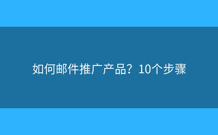 如何邮件推广产品？10个步骤