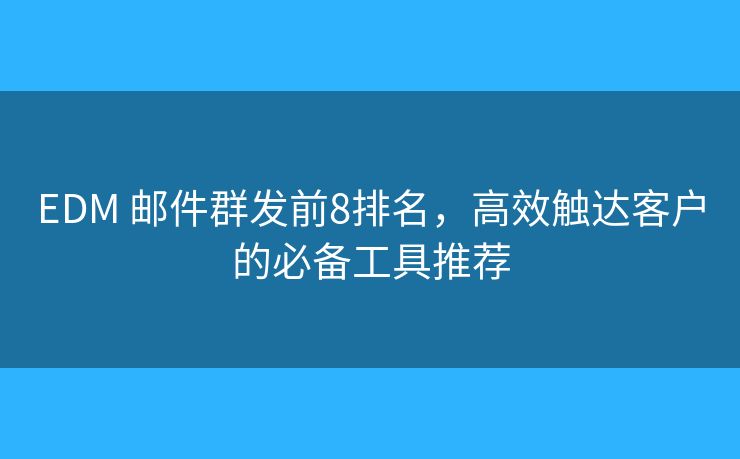 EDM 邮件群发前8排名，高效触达客户的必备工具推荐